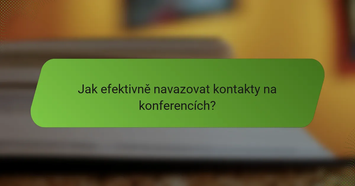 Jak efektivně navazovat kontakty na konferencích?