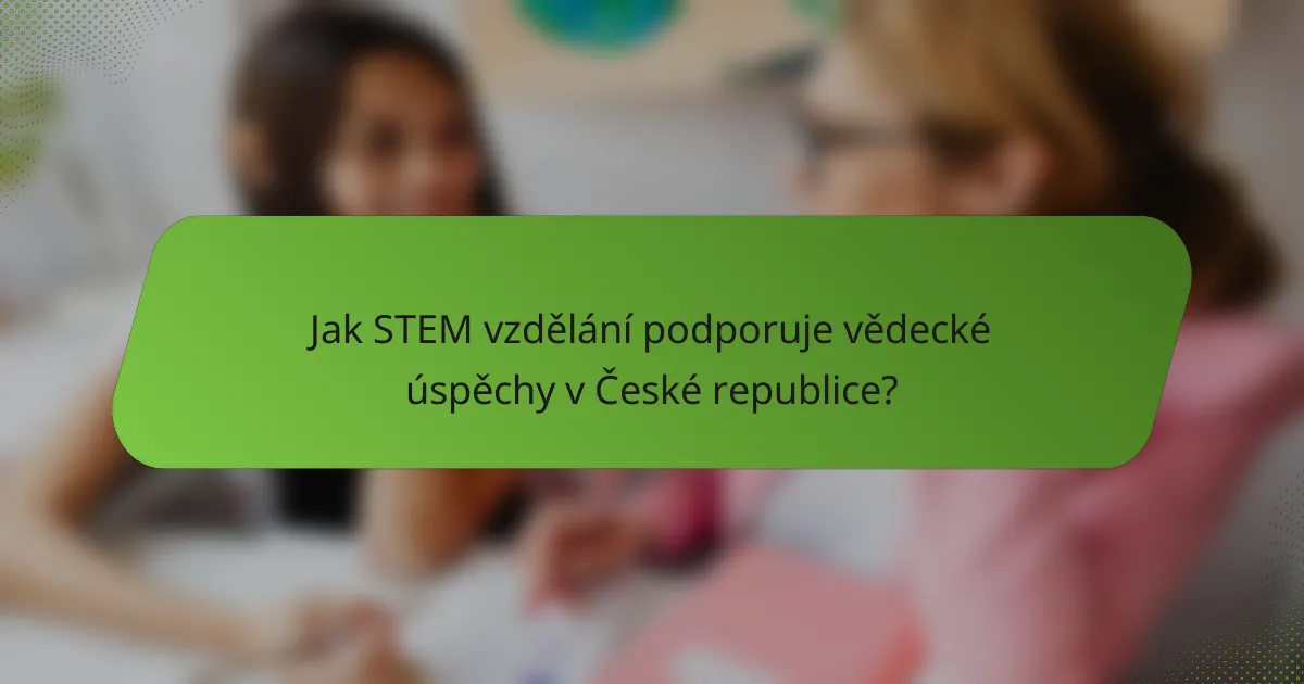 Jak STEM vzdělání podporuje vědecké úspěchy v České republice?