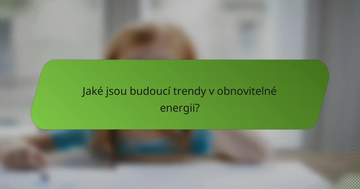 Jaké jsou budoucí trendy v obnovitelné energii?
