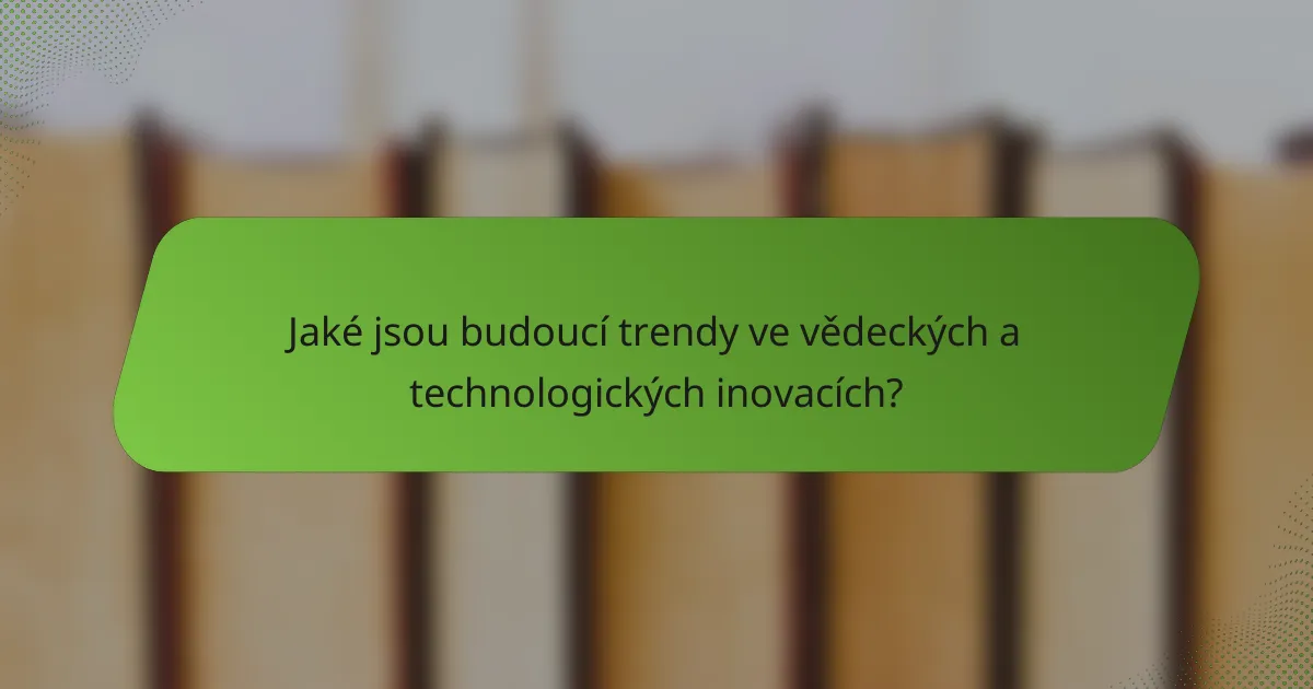 Jaké jsou budoucí trendy ve vědeckých a technologických inovacích?