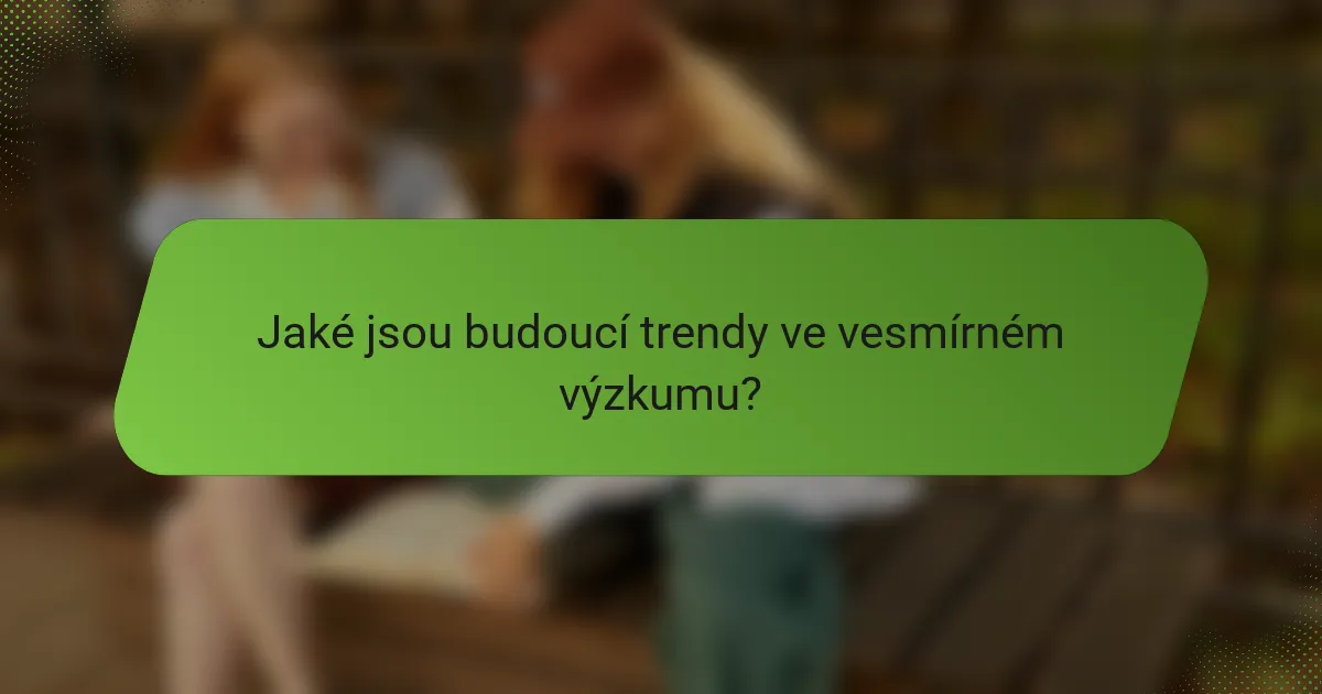 Jaké jsou budoucí trendy ve vesmírném výzkumu?