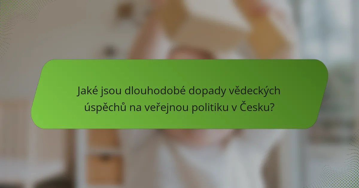 Jaké jsou dlouhodobé dopady vědeckých úspěchů na veřejnou politiku v Česku?