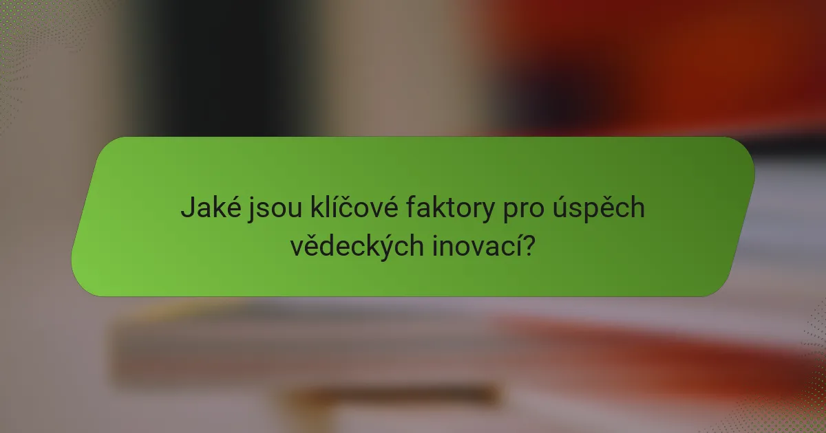 Jaké jsou klíčové faktory pro úspěch vědeckých inovací?