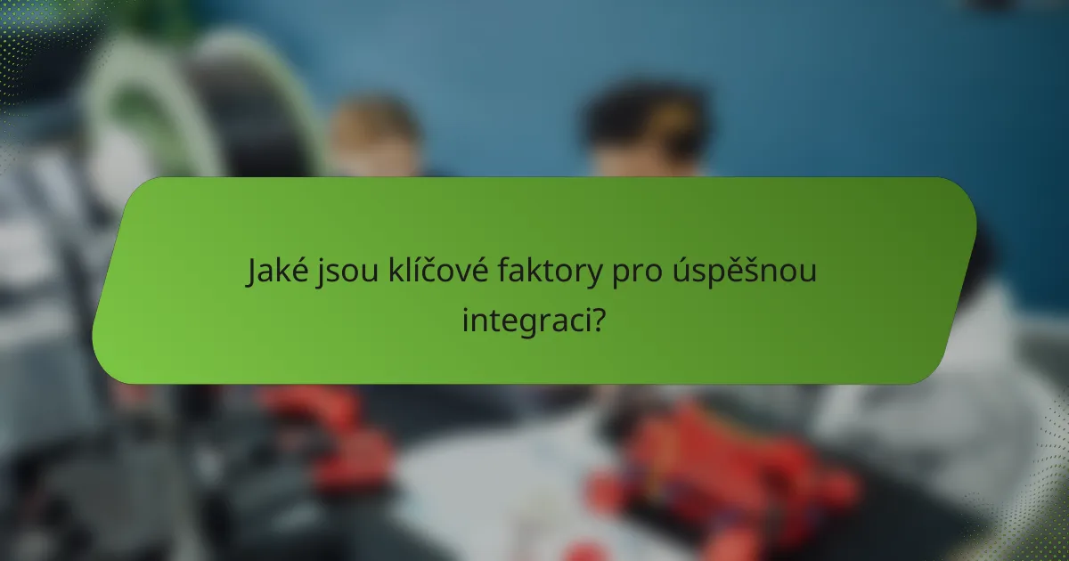 Jaké jsou klíčové faktory pro úspěšnou integraci?