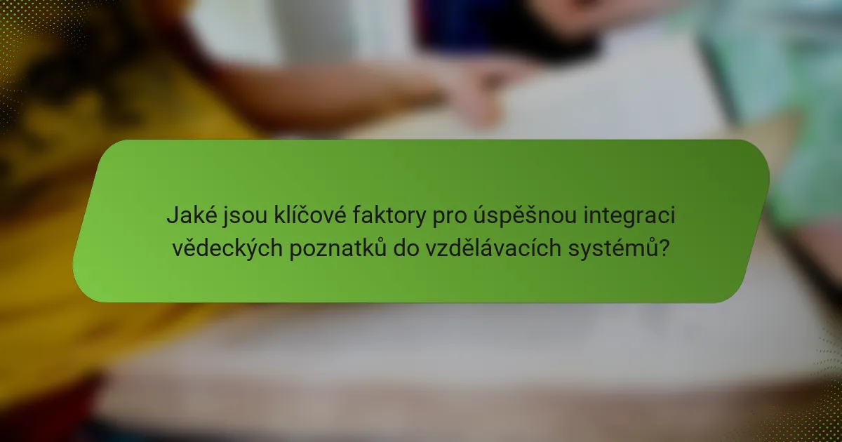 Jaké jsou klíčové faktory pro úspěšnou integraci vědeckých poznatků do vzdělávacích systémů?