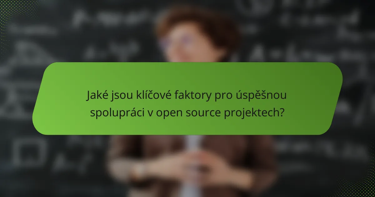 Jaké jsou klíčové faktory pro úspěšnou spolupráci v open source projektech?