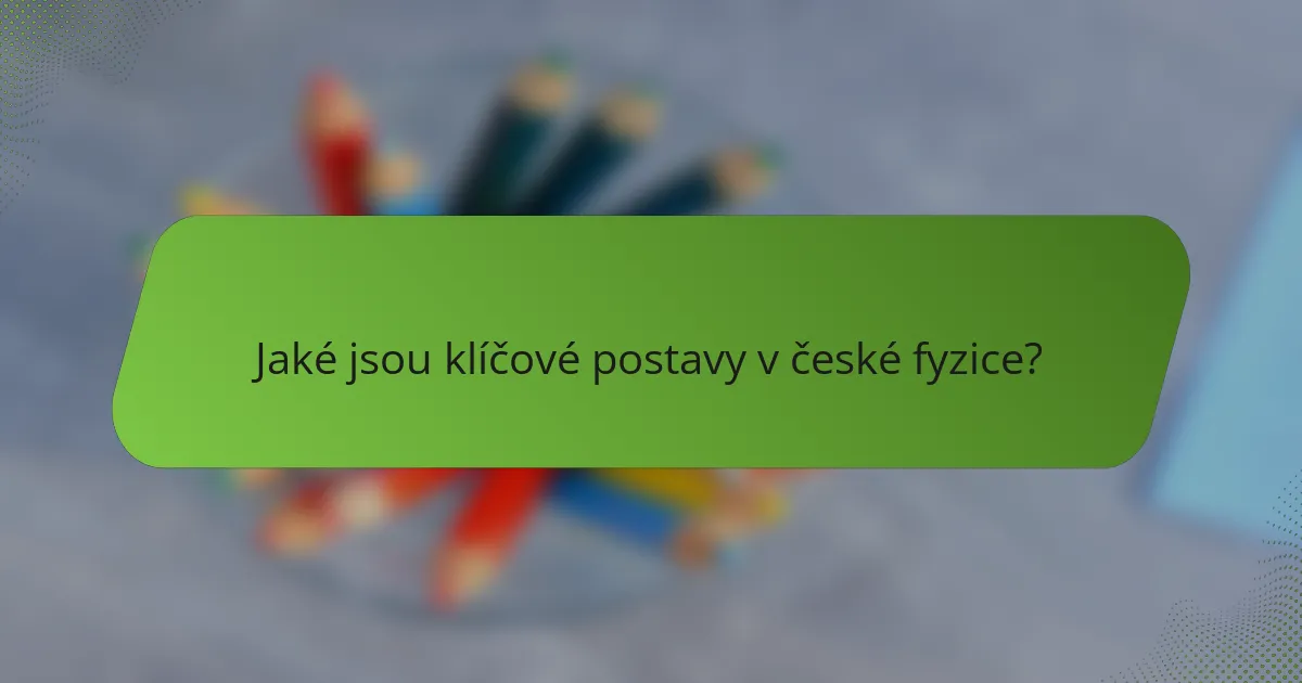 Jaké jsou klíčové postavy v české fyzice?