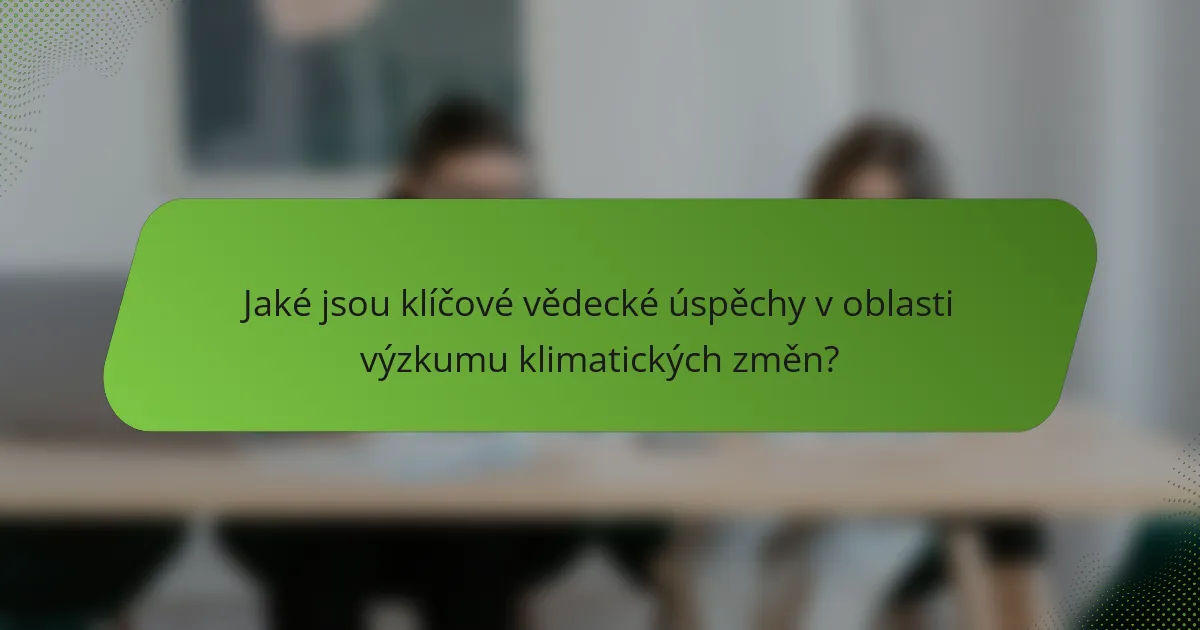Jaké jsou klíčové vědecké úspěchy v oblasti výzkumu klimatických změn?