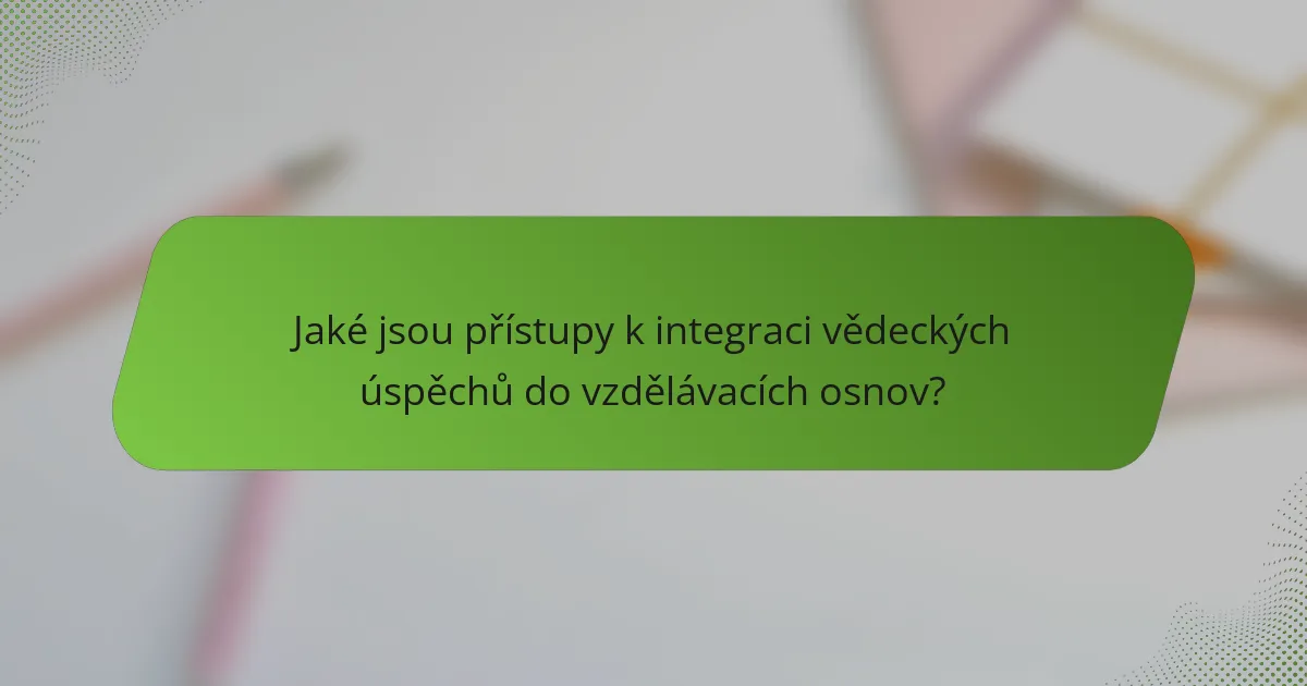 Jaké jsou přístupy k integraci vědeckých úspěchů do vzdělávacích osnov?