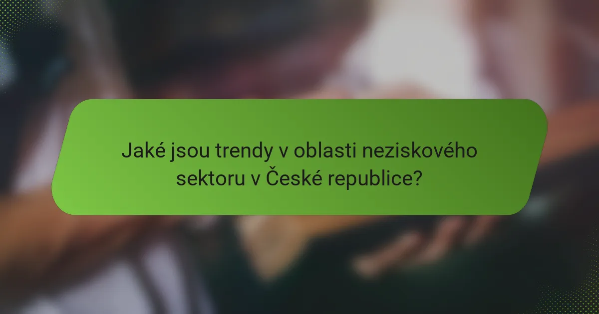 Jaké jsou trendy v oblasti neziskového sektoru v České republice?