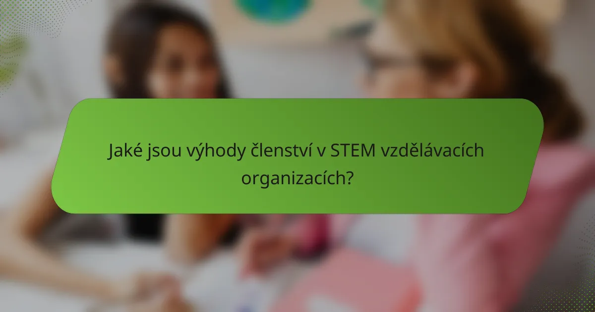 Jaké jsou výhody členství v STEM vzdělávacích organizacích?