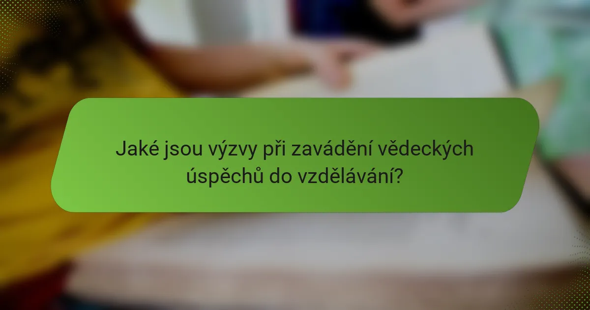 Jaké jsou výzvy při zavádění vědeckých úspěchů do vzdělávání?