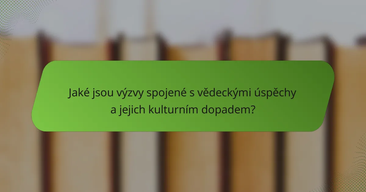 Jaké jsou výzvy spojené s vědeckými úspěchy a jejich kulturním dopadem?