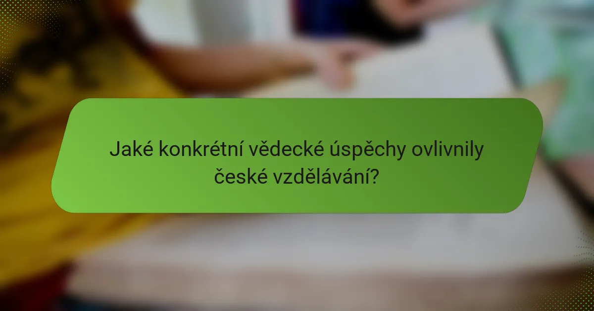 Jaké konkrétní vědecké úspěchy ovlivnily české vzdělávání?