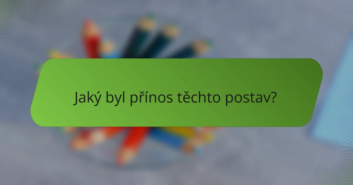 Jaký byl přínos těchto postav?